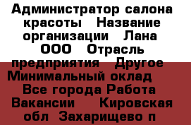 Администратор салона красоты › Название организации ­ Лана, ООО › Отрасль предприятия ­ Другое › Минимальный оклад ­ 1 - Все города Работа » Вакансии   . Кировская обл.,Захарищево п.